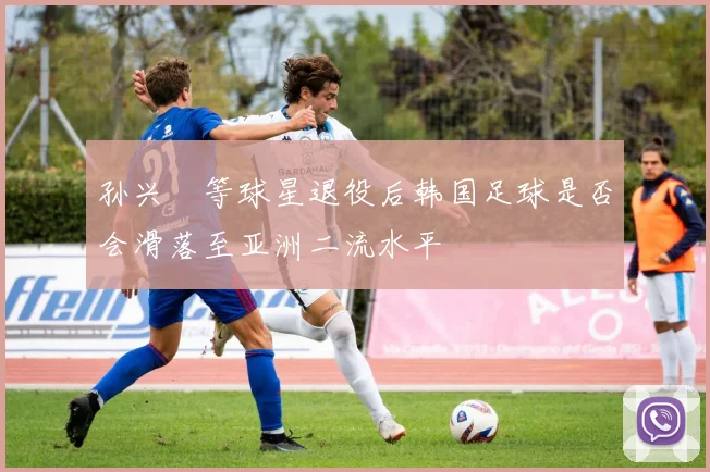 孙兴慜等球星退役后韩国足球是否会滑落至亚洲二流水平