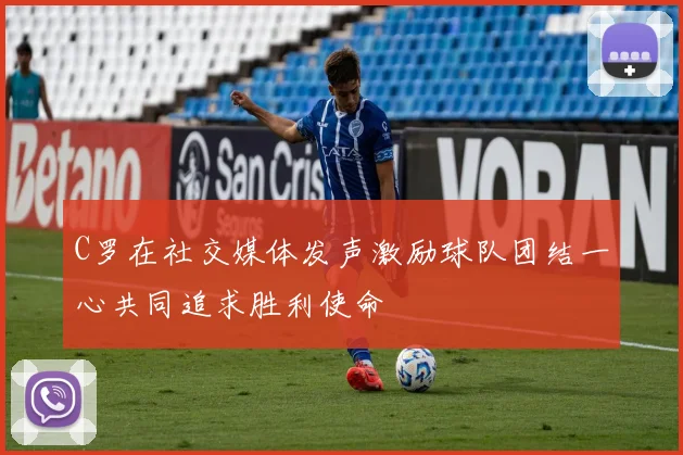 C罗在社交媒体发声激励球队团结一心共同追求胜利使命