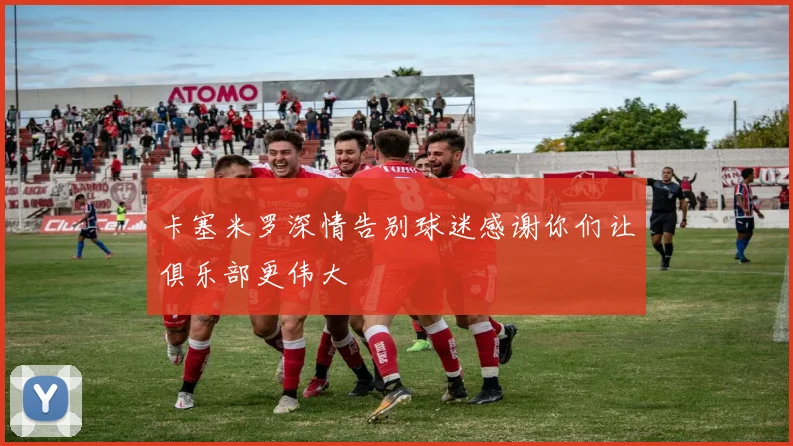 卡塞米罗深情告别球迷感谢你们让俱乐部更伟大
