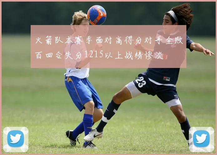 火箭队本赛季面对高得分对手全败百回合失分1215以上战绩惨淡