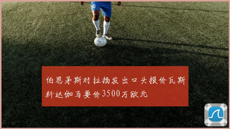 伯恩茅斯对拉扬发出口头报价瓦斯科达伽马要价3500万欧元
