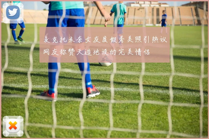 麦克托米奈女友度假秀美照引热议网友称赞天造地设的完美情侣
