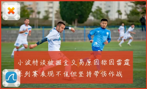 小波特谈被掘金交易原因称因雷霆系列赛表现不佳但坚持带伤作战