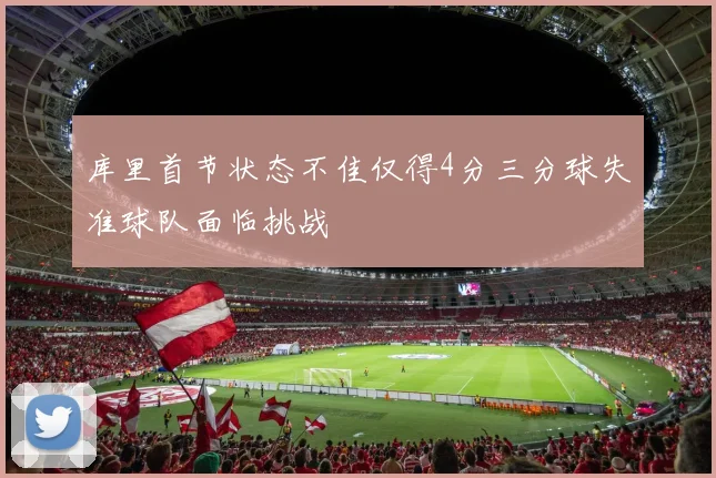 库里首节状态不佳仅得4分三分球失准球队面临挑战