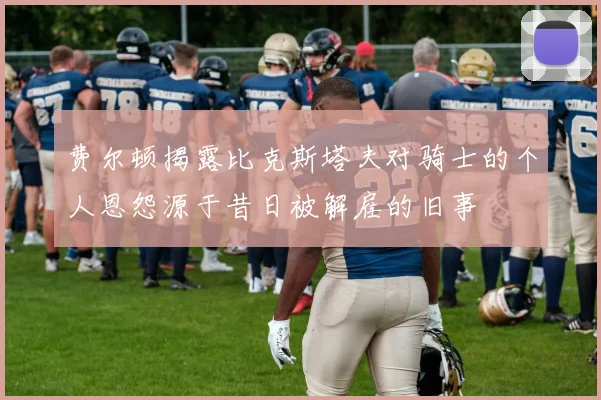 费尔顿揭露比克斯塔夫对骑士的个人恩怨源于昔日被解雇的旧事
