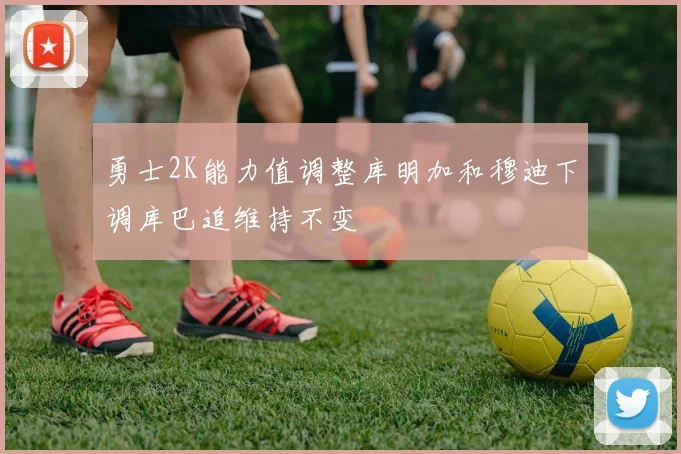 勇士2K能力值调整库明加和穆迪下调库巴追维持不变