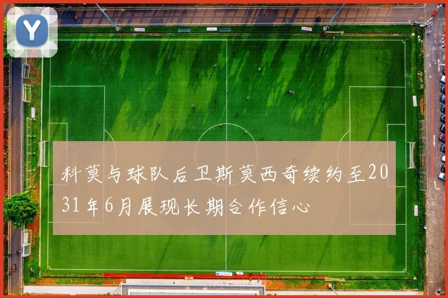 科莫与球队后卫斯莫西奇续约至2031年6月展现长期合作信心