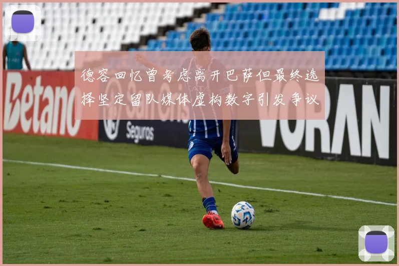 德容回忆曾考虑离开巴萨但最终选择坚定留队媒体虚构数字引发争议