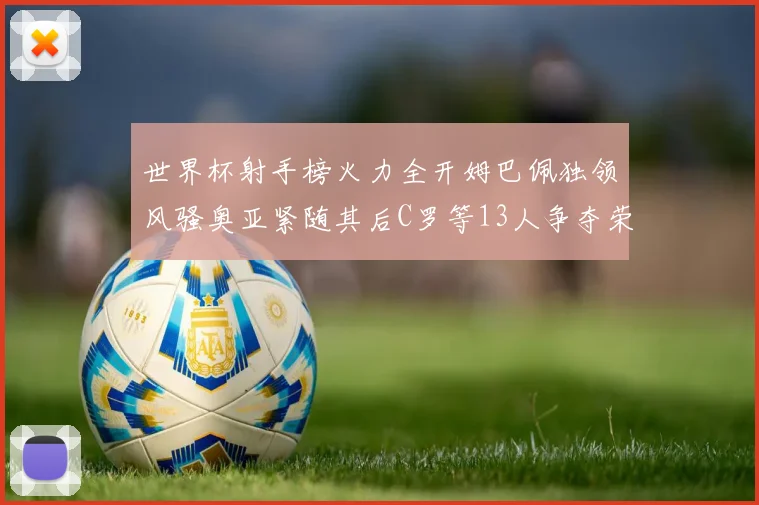 世界杯射手榜火力全开姆巴佩独领风骚奥亚紧随其后C罗等13人争夺荣耀