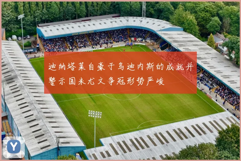 迪纳塔莱自豪于乌迪内斯的成就并警示国米尤文争冠形势严峻