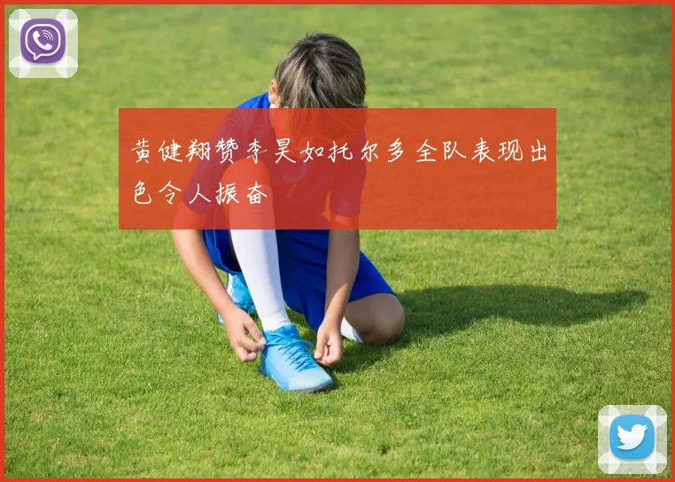 黄健翔赞李昊如托尔多全队表现出色令人振奋