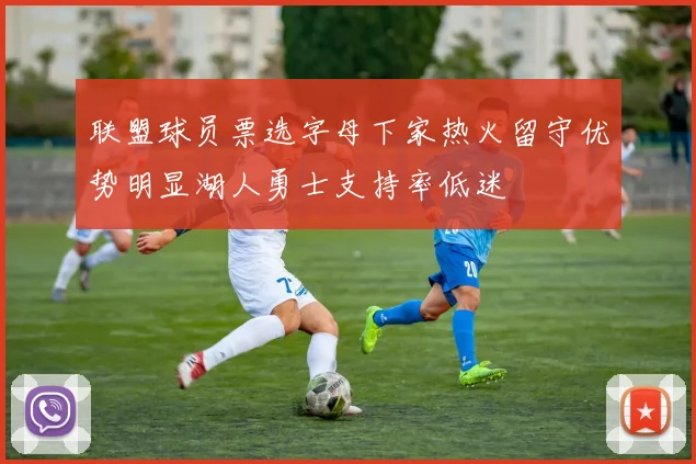 联盟球员票选字母下家热火留守优势明显湖人勇士支持率低迷