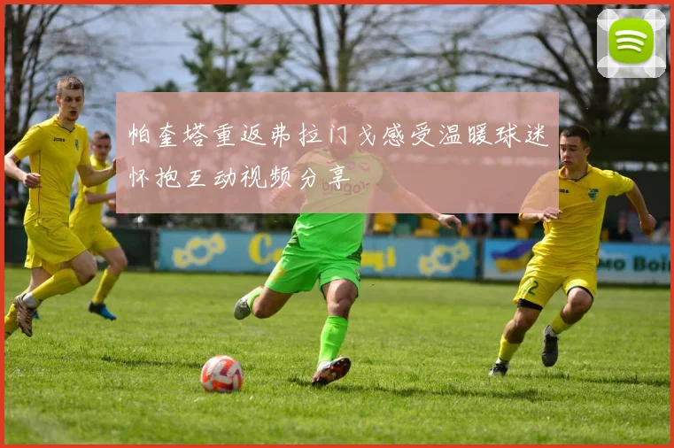 帕奎塔重返弗拉门戈感受温暖球迷怀抱互动视频分享