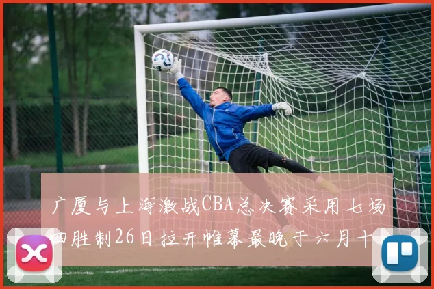 广厦与上海激战CBA总决赛采用七场四胜制26日拉开帷幕最晚于六月十一日落幕