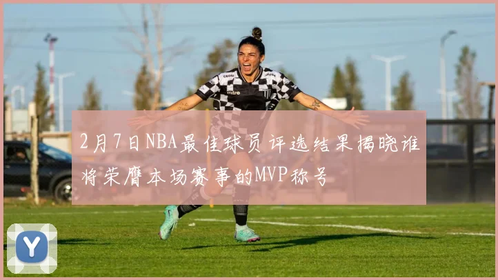 2月7日NBA最佳球员评选结果揭晓谁将荣膺本场赛事的MVP称号