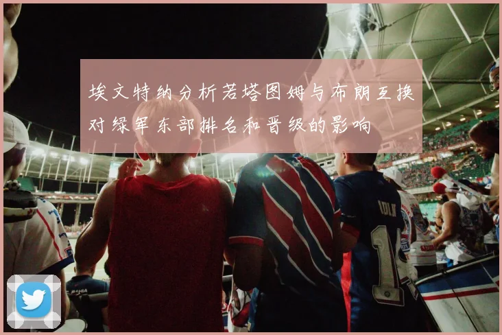 埃文特纳分析若塔图姆与布朗互换对绿军东部排名和晋级的影响