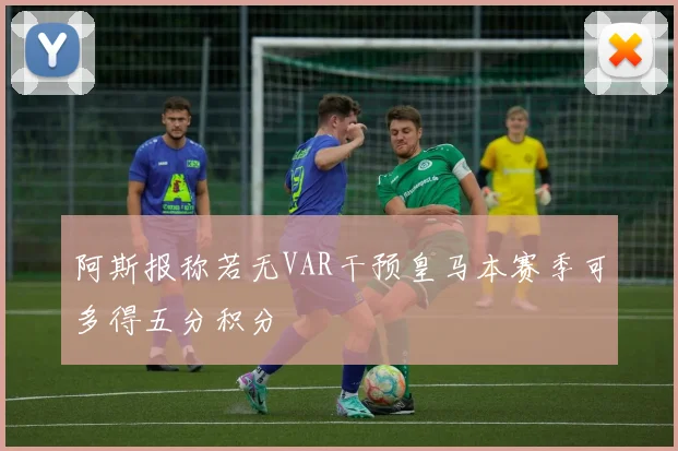 阿斯报称若无VAR干预皇马本赛季可多得五分积分